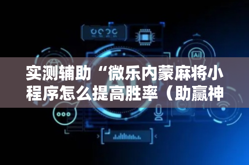实测辅助“微乐内蒙麻将小程序怎么提高胜率（助赢神器通用版）