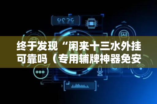 终于发现“闲来十三水外挂可靠吗（专用辅牌神器免安装）