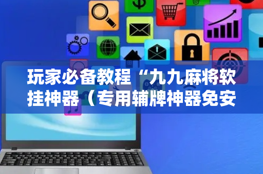 玩家必备教程“九九麻将软挂神器（专用辅牌神器免安装）