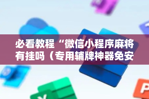 必看教程“微信小程序麻将有挂吗（专用辅牌神器免安装）