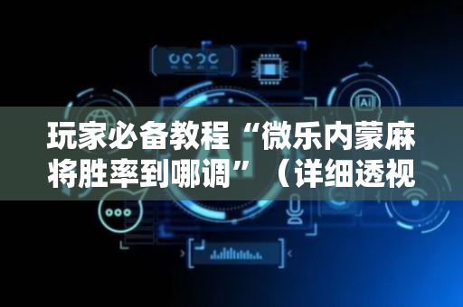 玩家必备教程“微乐内蒙麻将胜率到哪调”（详细透视教程）-哔哩哔哩