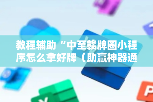 教程辅助“中至赣牌圈小程序怎么拿好牌（助赢神器通用版）