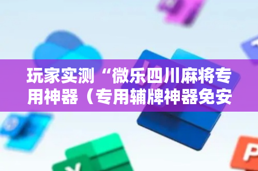 玩家实测“微乐四川麻将专用神器（专用辅牌神器免安装）