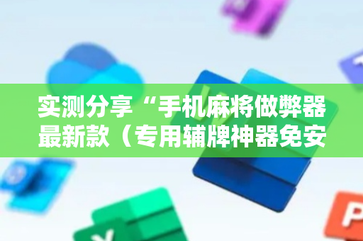 实测分享“手机麻将做弊器最新款（专用辅牌神器免安装）