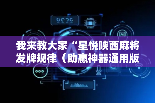 我来教大家“星悦陕西麻将发牌规律（助赢神器通用版）