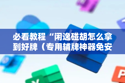 必看教程“闲逸碰胡怎么拿到好牌（专用辅牌神器免安装）