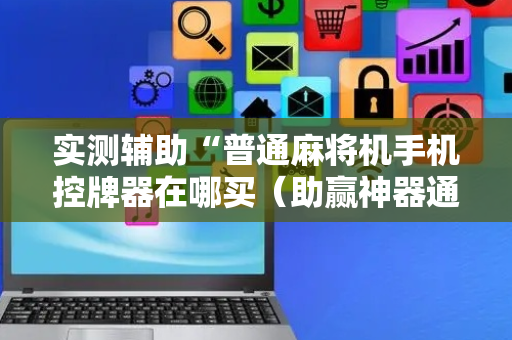实测辅助“普通麻将机手机控牌器在哪买（助赢神器通用版）