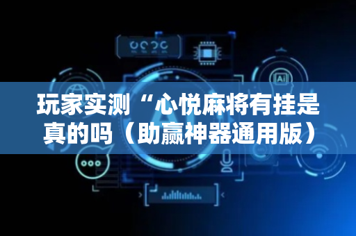 玩家实测“心悦麻将有挂是真的吗（助赢神器通用版）