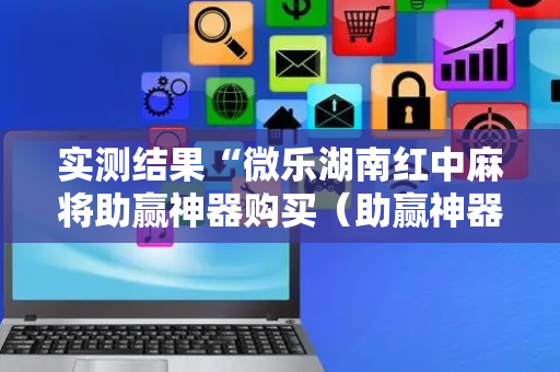实测结果“微乐湖南红中麻将助赢神器购买（助赢神器通用版）