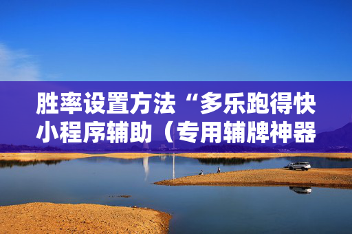 胜率设置方法“多乐跑得快小程序辅助（专用辅牌神器免安装）