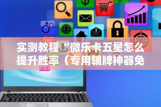 实测教程“微乐卡五星怎么提升胜率（专用辅牌神器免安装）