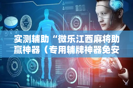 实测辅助“微乐江西麻将助赢神器（专用辅牌神器免安装）