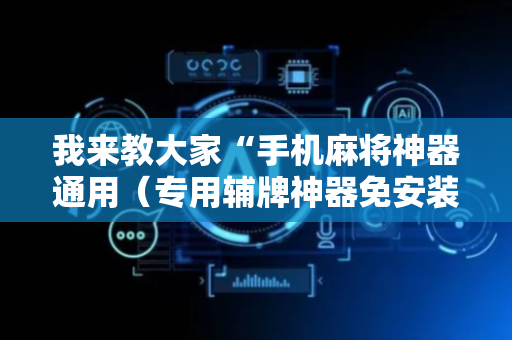 我来教大家“手机麻将神器通用（专用辅牌神器免安装）