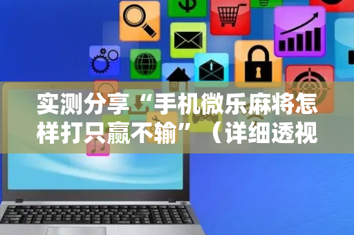 实测分享“手机微乐麻将怎样打只赢不输”（详细透视教程）-哔哩哔哩