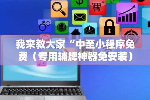 我来教大家“中至小程序免费（专用辅牌神器免安装）