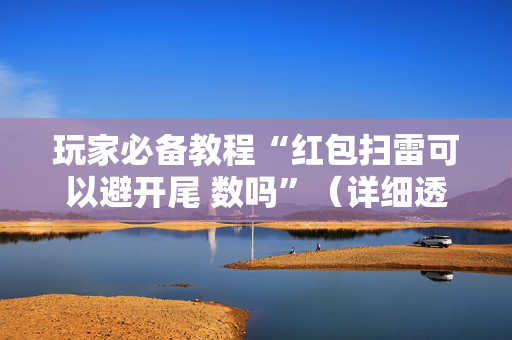 玩家必备教程“红包扫雷可以避开尾 数吗”（详细透视教程）-哔哩哔哩