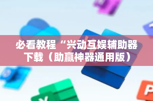 必看教程“兴动互娱辅助器下载（助赢神器通用版）