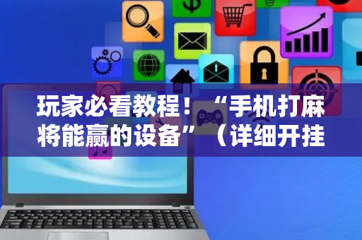 玩家必看教程！“手机打麻将能赢的设备”（详细开挂教程）-哔哩哔哩