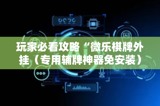 玩家必看攻略“微乐棋牌外挂（专用辅牌神器免安装）