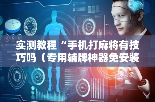实测教程“手机打麻将有技巧吗（专用辅牌神器免安装）