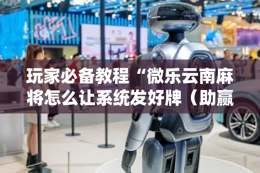 玩家必备教程“微乐云南麻将怎么让系统发好牌（助赢神器通用版）