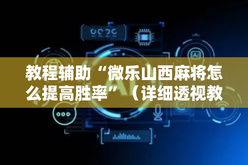 教程辅助“微乐山西麻将怎么提高胜率”（详细透视教程）-哔哩哔哩