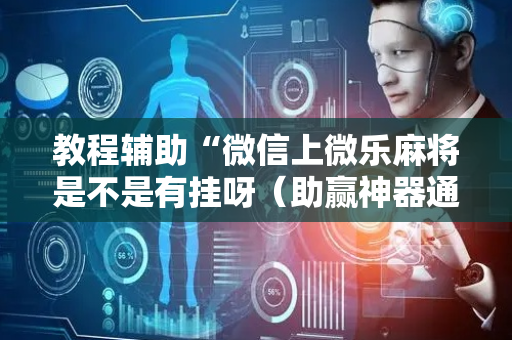 教程辅助“微信上微乐麻将是不是有挂呀（助赢神器通用版）