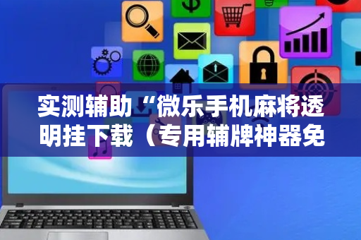 实测辅助“微乐手机麻将透明挂下载（专用辅牌神器免安装）