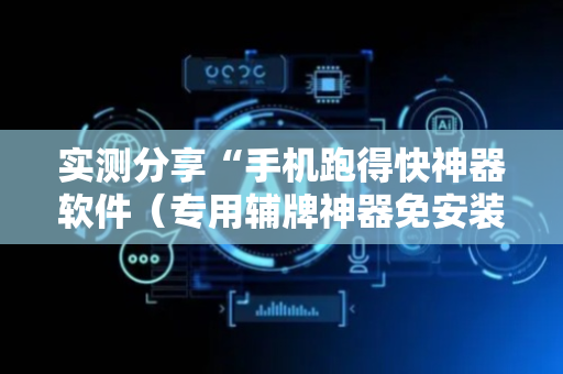 实测分享“手机跑得快神器软件（专用辅牌神器免安装）