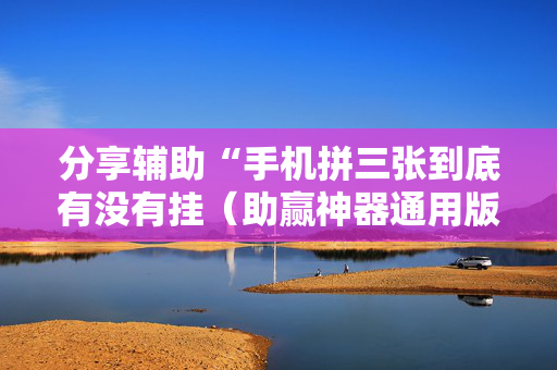分享辅助“手机拼三张到底有没有挂（助赢神器通用版）