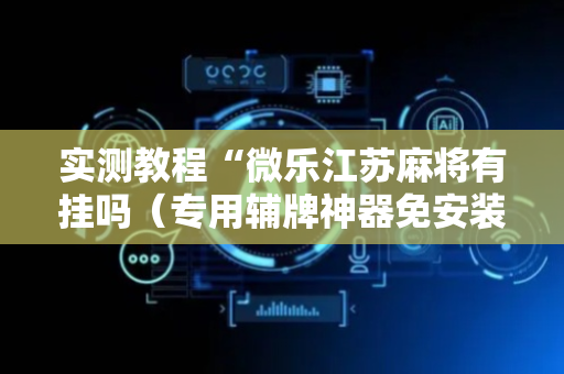 实测教程“微乐江苏麻将有挂吗（专用辅牌神器免安装）