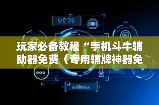 玩家必备教程“手机斗牛辅助器免费（专用辅牌神器免安装）