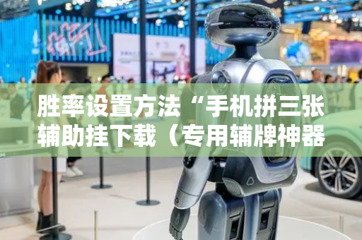 胜率设置方法“手机拼三张辅助挂下载（专用辅牌神器免安装）