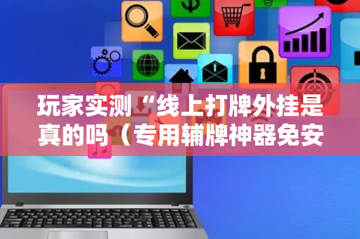 玩家实测“线上打牌外挂是真的吗（专用辅牌神器免安装）