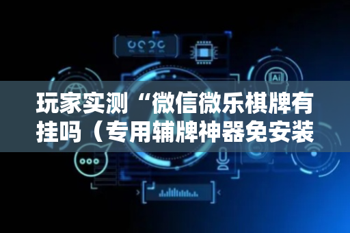 玩家实测“微信微乐棋牌有挂吗（专用辅牌神器免安装）