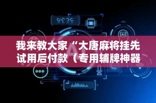 我来教大家“大唐麻将挂先试用后付款（专用辅牌神器免安装）