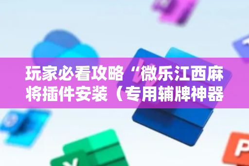 玩家必看攻略“微乐江西麻将插件安装（专用辅牌神器免安装）