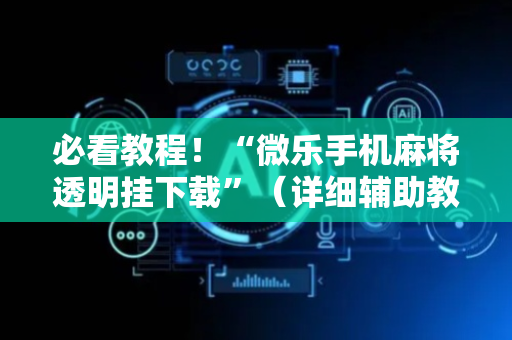 必看教程！“微乐手机麻将透明挂下载”（详细辅助教程）-哔哩哔哩
