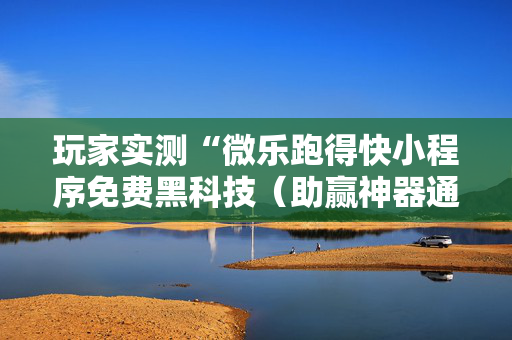 玩家实测“微乐跑得快小程序免费黑科技（助赢神器通用版）