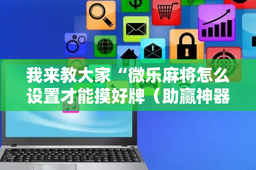 我来教大家“微乐麻将怎么设置才能摸好牌（助赢神器通用版）