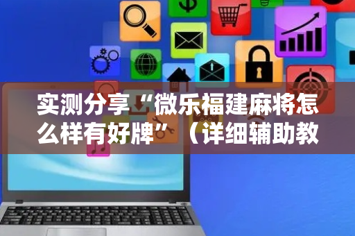 实测分享“微乐福建麻将怎么样有好牌”（详细辅助教程）-哔哩哔哩