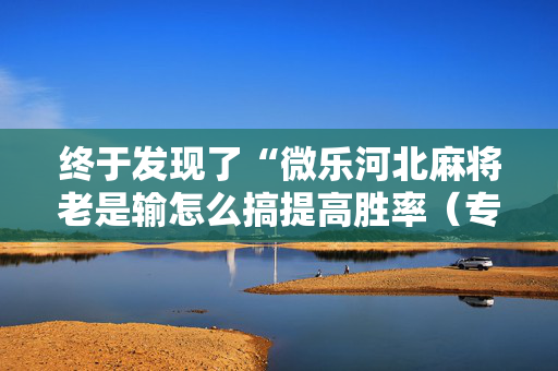 终于发现了“微乐河北麻将老是输怎么搞提高胜率（专用辅牌神器免安装）