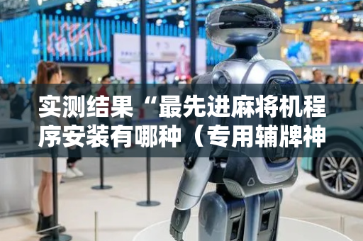 实测结果“最先进麻将机程序安装有哪种（专用辅牌神器免安装）