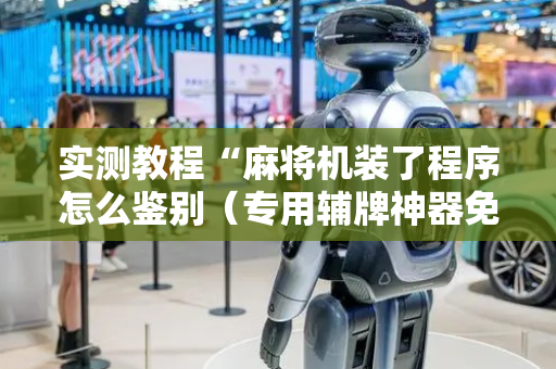实测教程“麻将机装了程序怎么鉴别（专用辅牌神器免安装）