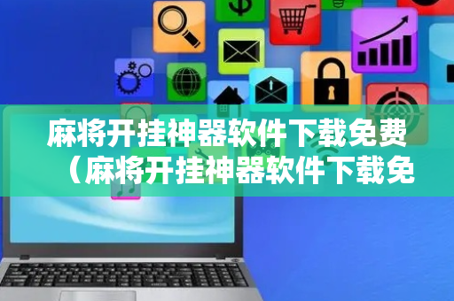 麻将开挂神器软件下载免费（麻将开挂神器软件下载免费微乐麻将开挂）