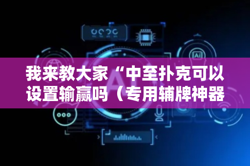 我来教大家“中至扑克可以设置输赢吗（专用辅牌神器免安装）
