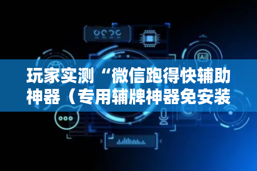 玩家实测“微信跑得快辅助神器（专用辅牌神器免安装）