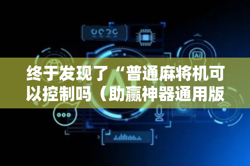 终于发现了“普通麻将机可以控制吗（助赢神器通用版）