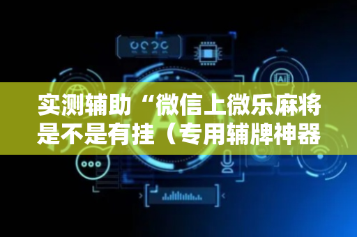 实测辅助“微信上微乐麻将是不是有挂（专用辅牌神器免安装）