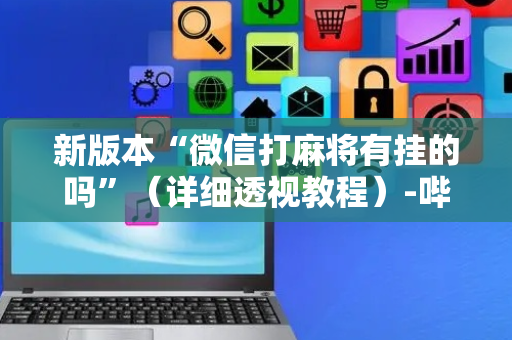 新版本“微信打麻将有挂的吗”（详细透视教程）-哔哩哔哩